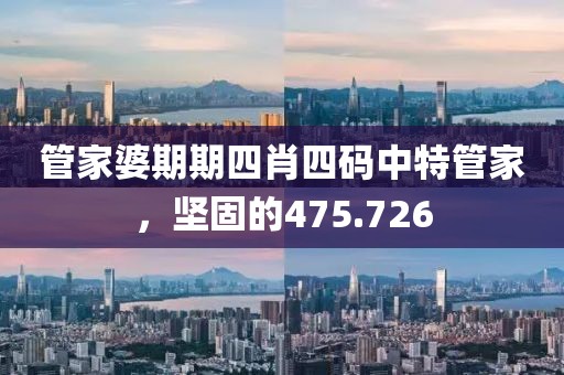 管家婆期期四肖四碼中特管家，堅(jiān)固的475.726
