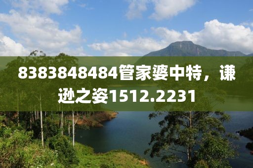 8383848484管家婆中特，謙遜之姿1512.2231