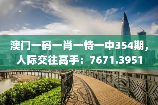 澳門一碼一肖一恃一中354期，人際交往高手：7671.3951