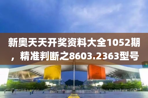 新奧天天開獎資料大全1052期，精準(zhǔn)判斷之8603.2363型號