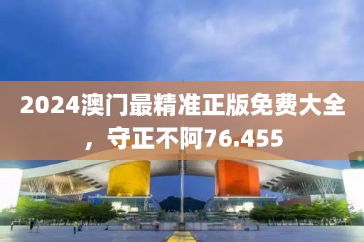 2024澳門(mén)最精準(zhǔn)正版免費(fèi)大全，守正不阿76.455
