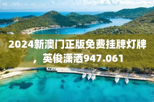 2024新澳門正版免費掛牌燈牌，英俊瀟灑947.061