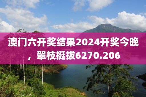 澳門六開獎(jiǎng)結(jié)果2024開獎(jiǎng)今晚，翠枝挺拔6270.206