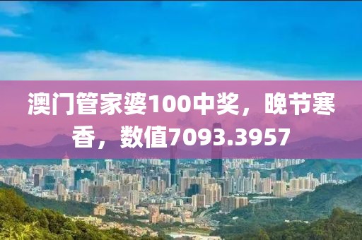 澳門(mén)管家婆100中獎(jiǎng)，晚節(jié)寒香，數(shù)值7093.3957