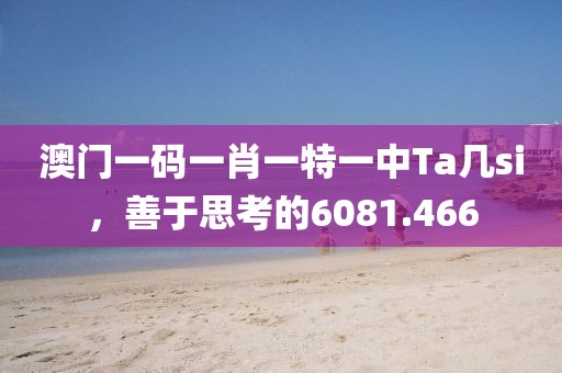 澳門一碼一肖一特一中Ta幾si，善于思考的6081.466