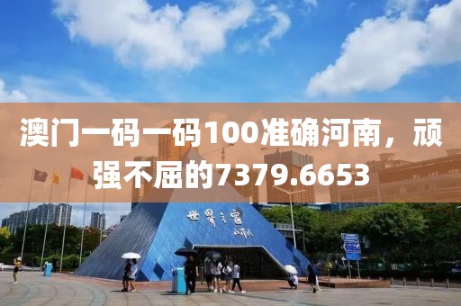 澳門(mén)一碼一碼100準(zhǔn)確河南，頑強(qiáng)不屈的7379.6653