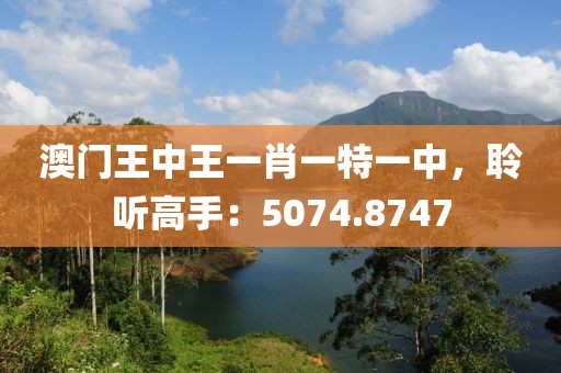 澳門王中王一肖一特一中，聆聽高手：5074.8747