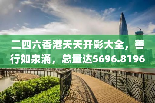 二四六香港天天開彩大全，善行如泉涌，總量達(dá)5696.8196
