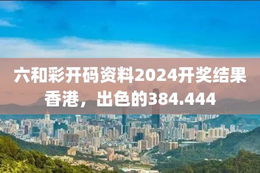 六和彩開碼資料2024開獎(jiǎng)結(jié)果香港，出色的384.444
