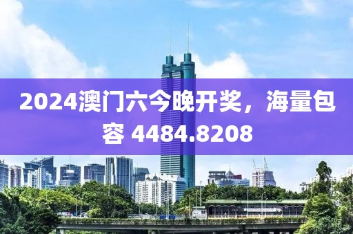 2024澳門六今晚開獎(jiǎng)，海量包容 4484.8208