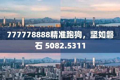 777778888精準跑狗，堅如磐石 5082.5311