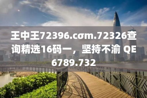 王中王72396.cσm.72326查詢精選16碼一，堅(jiān)持不渝 QE6789.732