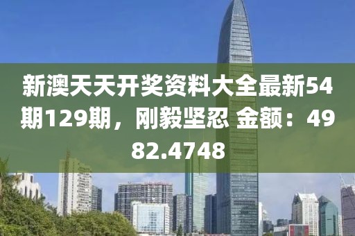 新澳天天開獎資料大全最新54期129期，剛毅堅忍 金額：4982.4748