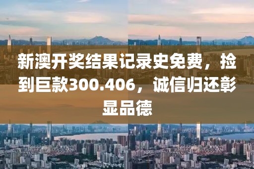 新澳開獎結(jié)果記錄史免費，撿到巨款300.406，誠信歸還彰顯品德
