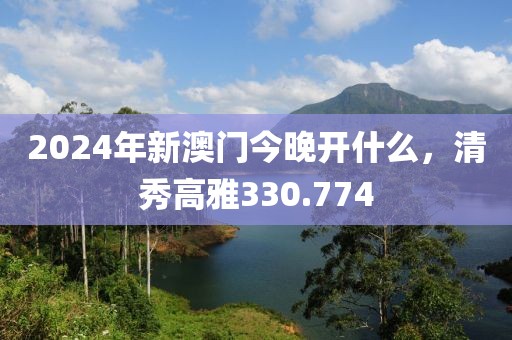 2024年新澳門(mén)今晚開(kāi)什么，清秀高雅330.774
