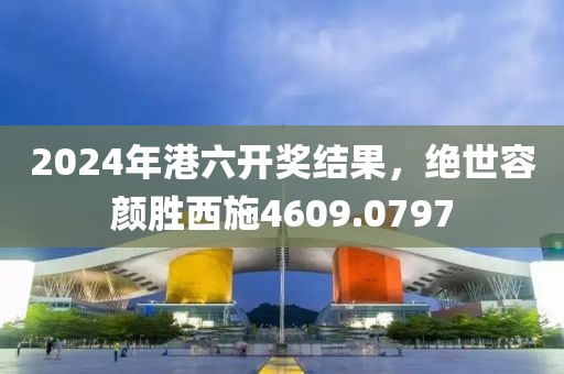 2024年港六開(kāi)獎(jiǎng)結(jié)果，絕世容顏勝西施4609.0797