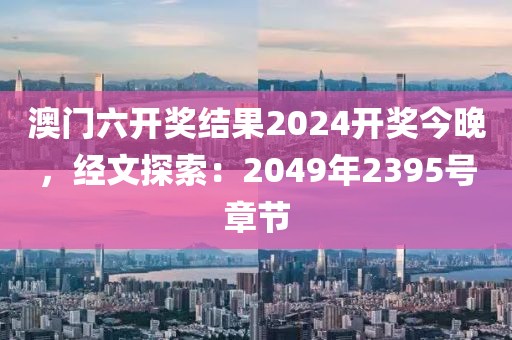 澳門六開獎結(jié)果2024開獎今晚，經(jīng)文探索：2049年2395號章節(jié)