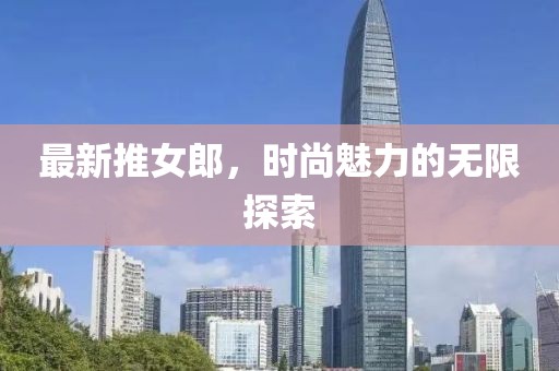 最新推女郎，時(shí)尚魅力的無限探索
