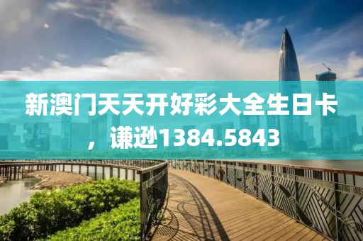 新澳門天天開好彩大全生日卡，謙遜1384.5843