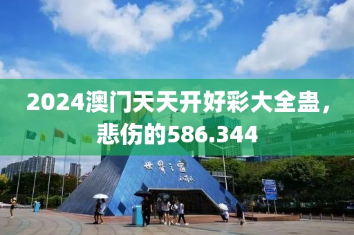 2024澳門天天開好彩大全蠱，悲傷的586.344