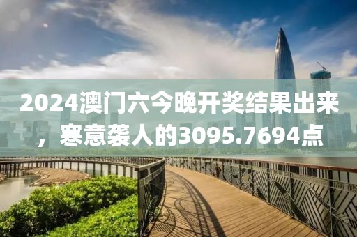 2024澳門六今晚開獎結(jié)果出來，寒意襲人的3095.7694點(diǎn)