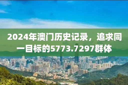 2024年澳門歷史記錄，追求同一目標的5773.7297群體
