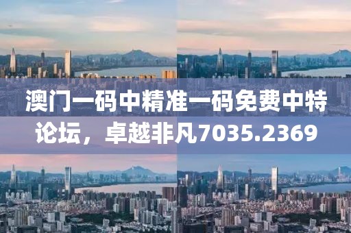 澳門一碼中精準(zhǔn)一碼免費(fèi)中特論壇，卓越非凡7035.2369