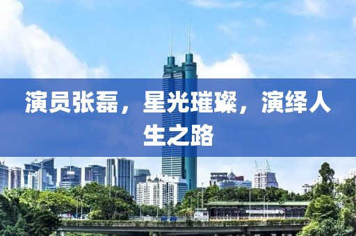 演員張磊，星光璀璨，演繹人生之路