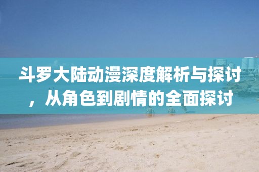 斗羅大陸動漫深度解析與探討，從角色到劇情的全面探討