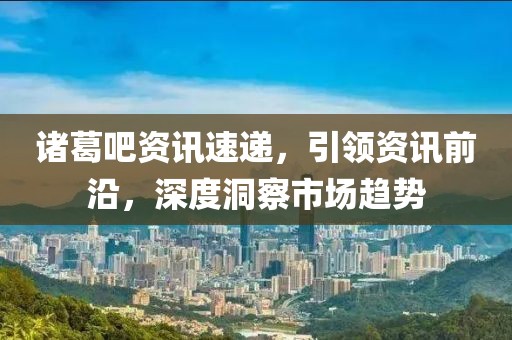 諸葛吧資訊速遞，引領(lǐng)資訊前沿，深度洞察市場趨勢