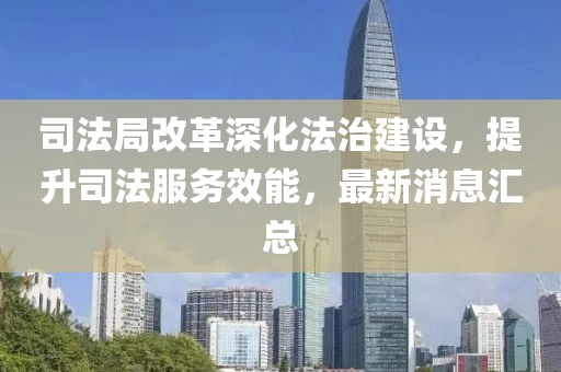 司法局改革深化法治建設(shè)，提升司法服務(wù)效能，最新消息匯總
