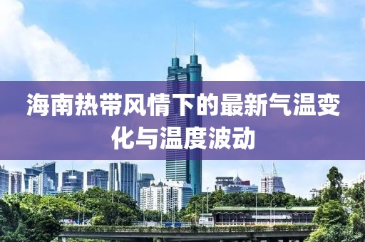 海南熱帶風情下的最新氣溫變化與溫度波動