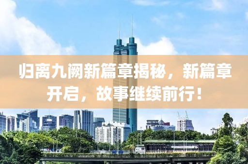 歸離九闕新篇章揭秘，新篇章開啟，故事繼續(xù)前行！