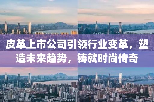 皮革上市公司引領行業(yè)變革，塑造未來趨勢，鑄就時尚傳奇