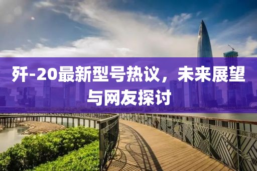 殲-20最新型號(hào)熱議，未來(lái)展望與網(wǎng)友探討