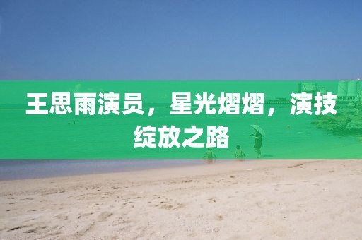 王思雨演員，星光熠熠，演技綻放之路