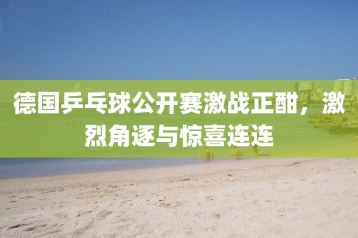 德國(guó)乒乓球公開(kāi)賽激戰(zhàn)正酣，激烈角逐與驚喜連連