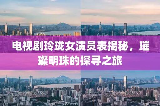 電視劇玲瓏女演員表揭秘，璀璨明珠的探尋之旅