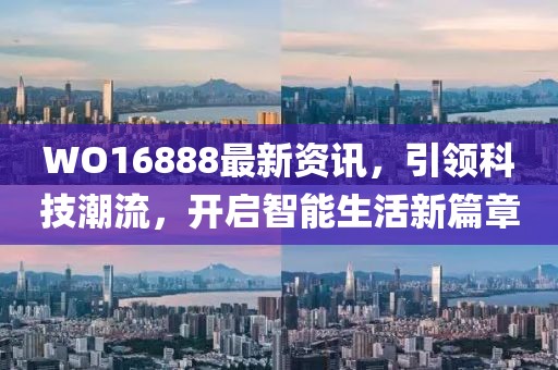 WO16888最新資訊，引領(lǐng)科技潮流，開啟智能生活新篇章
