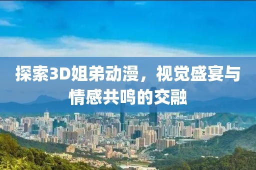 探索3D姐弟動漫，視覺盛宴與情感共鳴的交融