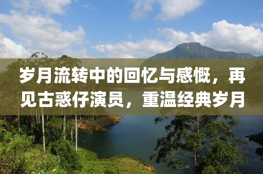歲月流轉(zhuǎn)中的回憶與感慨，再見古惑仔演員，重溫經(jīng)典歲月