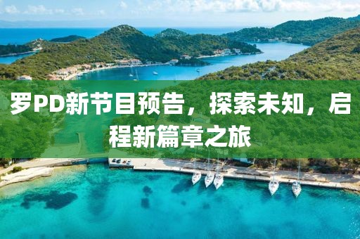 羅PD新節(jié)目預(yù)告，探索未知，啟程新篇章之旅