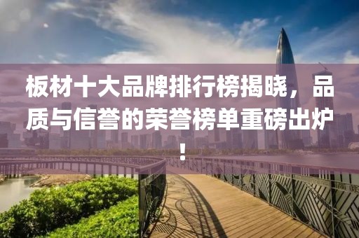 板材十大品牌排行榜揭曉，品質(zhì)與信譽的榮譽榜單重磅出爐！