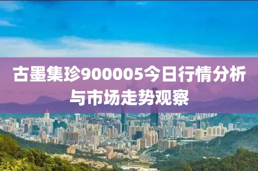 古墨集珍900005今日行情分析與市場走勢觀察