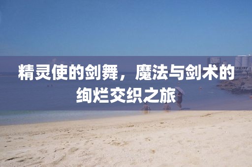 精靈使的劍舞，魔法與劍術(shù)的絢爛交織之旅