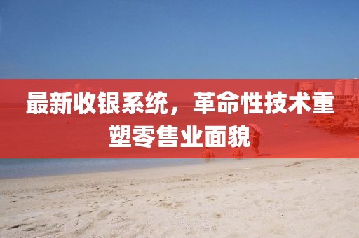 最新收銀系統(tǒng)，革命性技術(shù)重塑零售業(yè)面貌