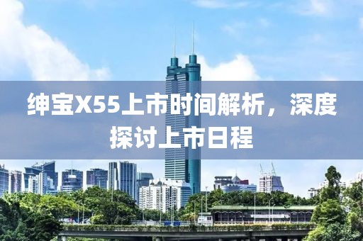 紳寶X55上市時間解析，深度探討上市日程