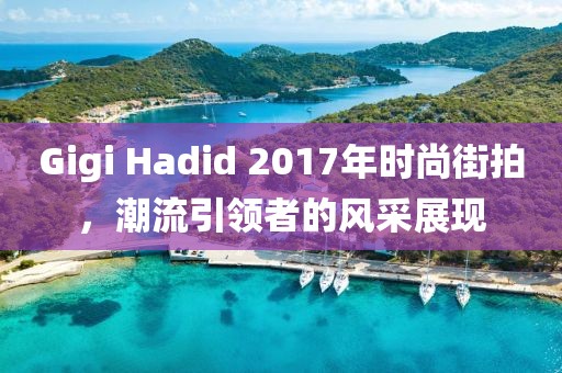 Gigi Hadid 2017年時(shí)尚街拍，潮流引領(lǐng)者的風(fēng)采展現(xiàn)