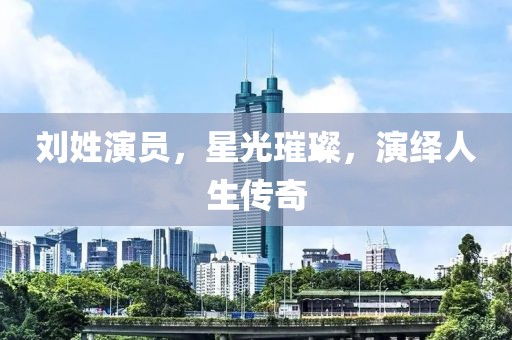 劉姓演員，星光璀璨，演繹人生傳奇