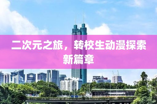 二次元之旅，轉校生動漫探索新篇章